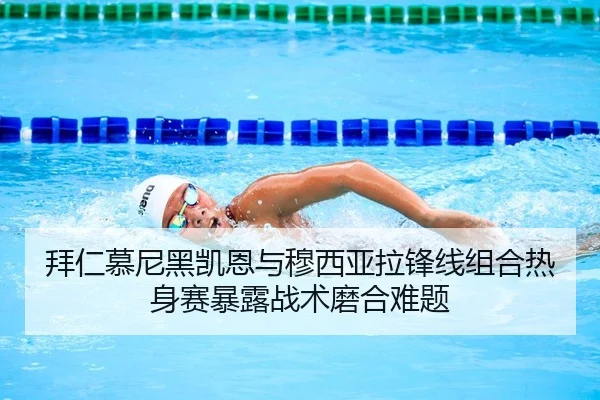 拜仁慕尼黑凯恩与穆西亚拉锋线组合热身赛暴露战术磨合难题