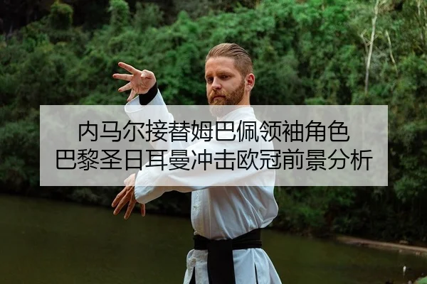 内马尔接替姆巴佩领袖角色 巴黎圣日耳曼冲击欧冠前景分析